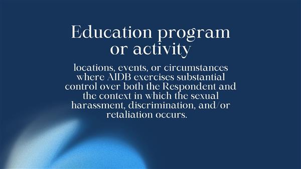 locations, events, or circumstances where AIDB exercises substantial control over both the Respondent and the context in which the sexual harassment, discrimination, and/or retaliation occurs.